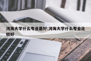 河海大学什么专业最好:河海大学什么专业比较好