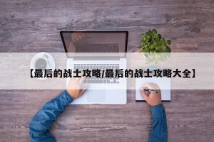 【最后的战士攻略/最后的战士攻略大全】