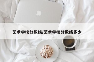 艺术学校分数线/艺术学校分数线多少