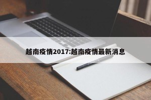越南疫情2017:越南疫情最新消息