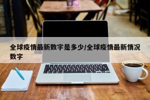 全球疫情最新数字是多少/全球疫情最新情况数字
