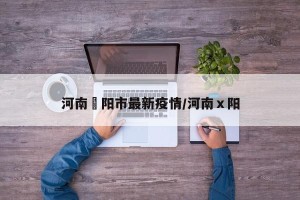 河南洑阳市最新疫情/河南ⅹ阳