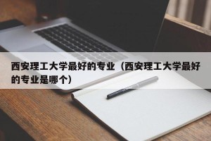 西安理工大学最好的专业（西安理工大学最好的专业是哪个）