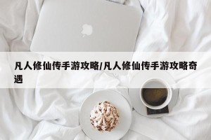 凡人修仙传手游攻略/凡人修仙传手游攻略奇遇