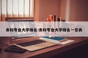 食科专业大学排名:食科专业大学排名一览表