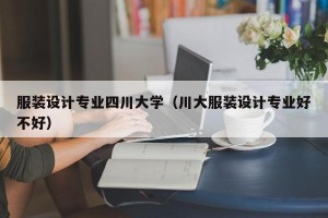 服装设计专业四川大学（川大服装设计专业好不好）