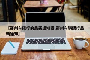 【郑州车限行的最新通知图,郑州车辆限行最新通知】