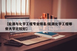 【能源与化学工程专业排名/能源化学工程哪些大学比较好】