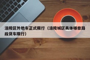 涪陵区外地车正式限行（涪陵城区具体哪些路段货车限行）