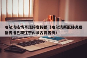 哈尔滨疫情再现跨省传播（哈尔滨新冠肺炎疫情传播已跨辽宁内蒙古两省份）