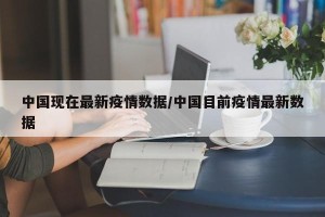 中国现在最新疫情数据/中国目前疫情最新数据