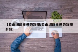 【自由城故事任务攻略/自由城故事任务攻略全部】