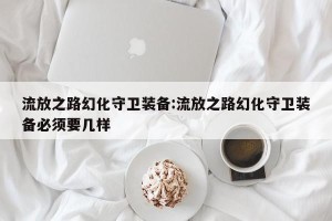 流放之路幻化守卫装备:流放之路幻化守卫装备必须要几样