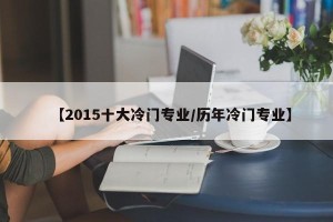 【2015十大冷门专业/历年冷门专业】