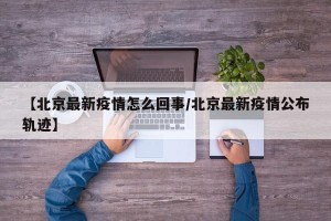 【北京最新疫情怎么回事/北京最新疫情公布轨迹】