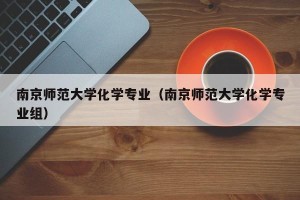 南京师范大学化学专业（南京师范大学化学专业组）