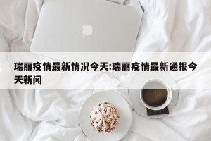 瑞丽疫情最新情况今天:瑞丽疫情最新通报今天新闻
