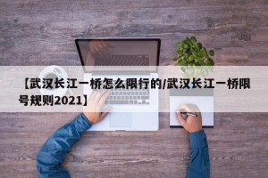 【武汉长江一桥怎么限行的/武汉长江一桥限号规则2021】