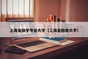 上海金融学专业大学（上海金融类大学）