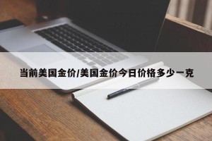 当前美国金价/美国金价今日价格多少一克