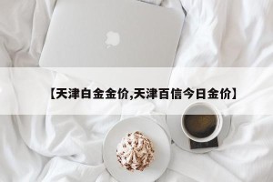 【天津白金金价,天津百信今日金价】
