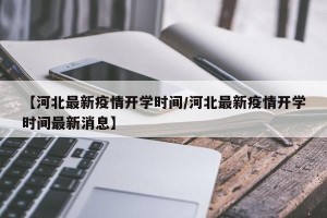 【河北最新疫情开学时间/河北最新疫情开学时间最新消息】