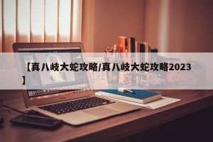 【真八岐大蛇攻略/真八岐大蛇攻略2023】