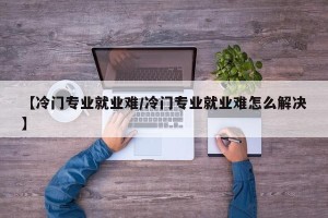 【冷门专业就业难/冷门专业就业难怎么解决】