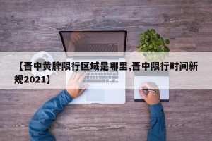 【晋中黄牌限行区域是哪里,晋中限行时间新规2021】