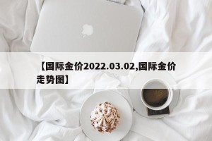 【国际金价2022.03.02,国际金价走势图】