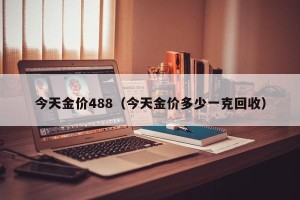 今天金价488（今天金价多少一克回收）