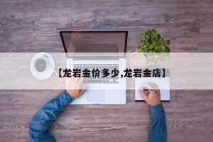 【龙岩金价多少,龙岩金店】
