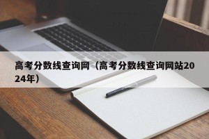 高考分数线查询网（高考分数线查询网站2024年）