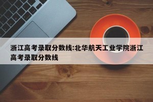 浙江高考录取分数线:北华航天工业学院浙江高考录取分数线