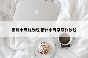 衢州中专分数线/衢州中专录取分数线