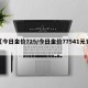 【今日金价725/今日金价77541元克】