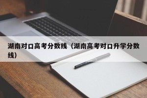 湖南对口高考分数线（湖南高考对口升学分数线）