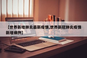 【世界新增肺炎最新疫情,世界新冠肺炎疫情新增病例】