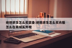 绝地求生怎么买装备:绝地求生怎么买衣服 怎么在商城买外观