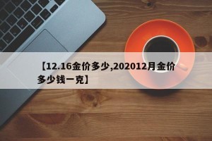 【12.16金价多少,202012月金价多少钱一克】