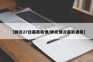 【肺炎27日最新疫情/肺炎情况最新通报】