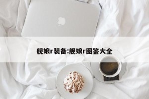 舰娘r装备:舰娘r图鉴大全