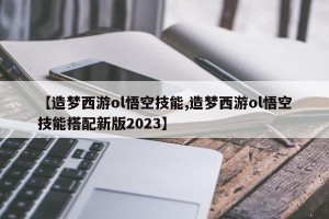 【造梦西游ol悟空技能,造梦西游ol悟空技能搭配新版2023】