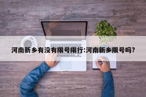 河南新乡有没有限号限行:河南新乡限号吗?