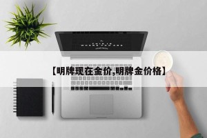 【明牌现在金价,明牌金价格】