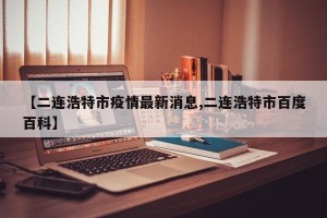 【二连浩特市疫情最新消息,二连浩特市百度百科】