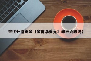 金价升值美金（金价涨美元汇率应该跌吗）