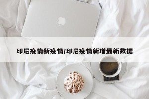 印尼疫情新疫情/印尼疫情新增最新数据