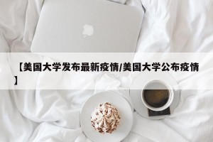 【美国大学发布最新疫情/美国大学公布疫情】