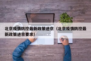 北京疫情防控最新政策进京（北京疫情防控最新政策进京要求）